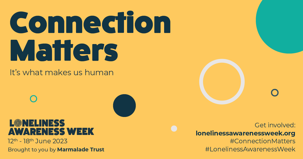 An infographic which reads 'Connection Matters - It's what makes us human. Loneliness Awareness Week 12th-18th June 2023. Brought to you by Marmalade Trust. Get involved: lonelinessawarenessweek.org #ConnectionMatters #LonelinessAwarenessWeek'